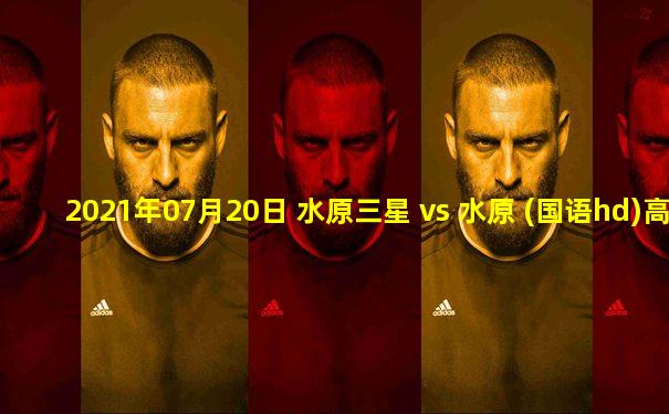 2021年07月20日 水原三星 vs 水原 (国语hd)高清直播